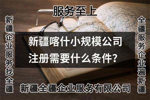 新疆喀什小规模公司注册需要什么条件？