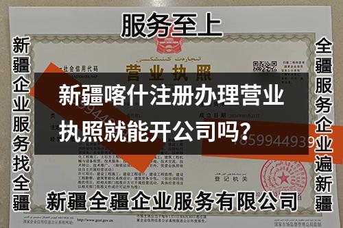 新疆喀什注册办理营业执照就能开公司吗？