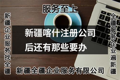 新疆喀什注册公司后还有那些要办