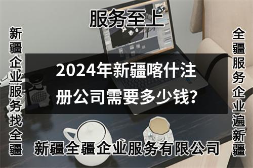 2024年新疆喀什注册公司需要多少钱？
