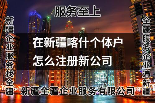 在新疆喀什个体户怎么注册新公司