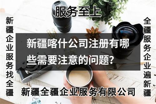 新疆喀什公司注册有哪些需要注意的问题？