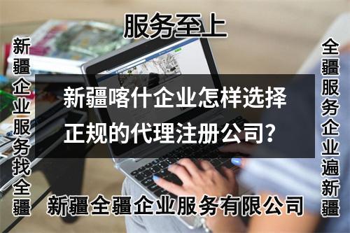 新疆喀什企业怎样选择正规的代理注册公司？