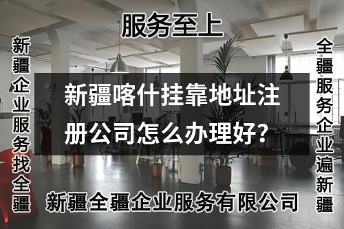 新疆喀什挂靠地址注册公司怎么办理好？