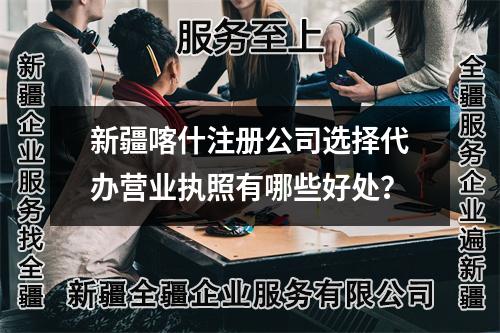 新疆喀什注册公司选择代办营业执照有哪些好处？