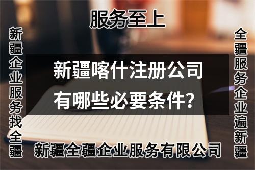 新疆喀什注册公司有哪些必要条件？