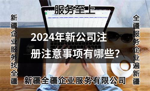 2024年新公司注册注意事项有哪些？