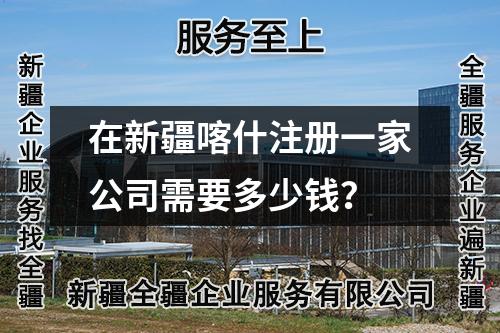 在新疆喀什注册一家公司需要多少钱？