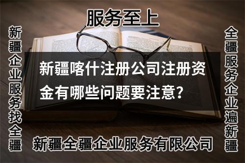 新疆喀什注册公司注册资金有哪些问题要注意？