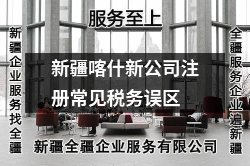 新疆喀什新公司注册常见税务误区