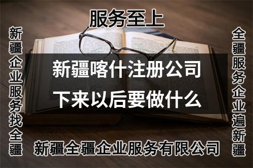 新疆喀什注册公司下来以后要做什么