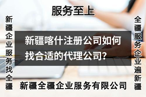 新疆喀什注册公司如何找合适的代理公司？
