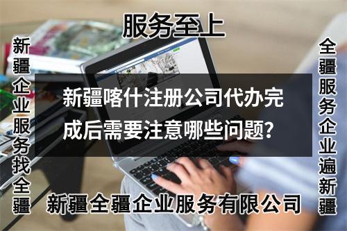 新疆喀什注册公司代办完成后需要注意哪些问题？