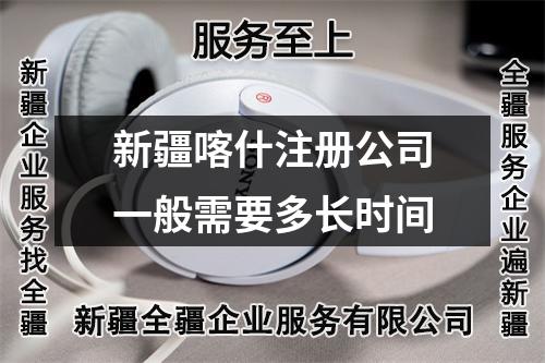 新疆喀什注册公司一般需要多长时间