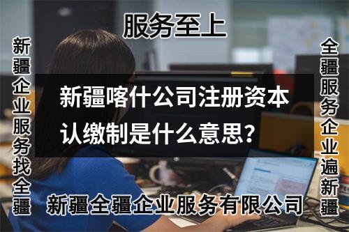 新疆喀什公司注册资本认缴制是什么意思？