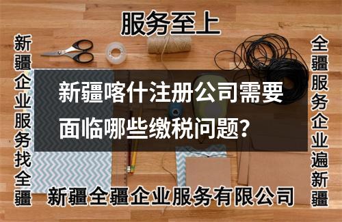 新疆喀什注册公司需要面临哪些缴税问题？