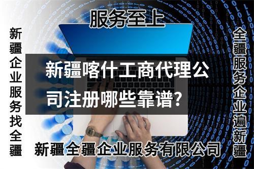 新疆喀什工商代理公司注册哪些靠谱?