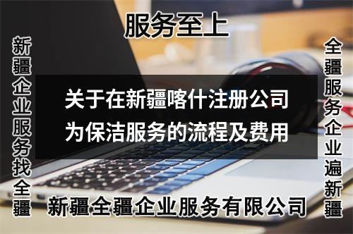 关于在新疆喀什注册公司为保洁服务的流程及费用
