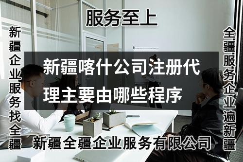 新疆喀什公司注册代理主要由哪些程序