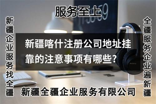 新疆喀什注册公司地址挂靠的注意事项有哪些?