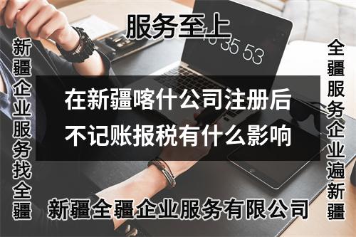 在新疆喀什公司注册后不记账报税有什么影响