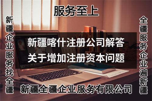新疆喀什注册公司解答关于增加注册资本问题