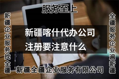 新疆喀什代办公司注册要注意什么